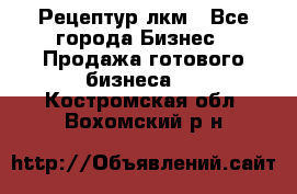 Рецептур лкм - Все города Бизнес » Продажа готового бизнеса   . Костромская обл.,Вохомский р-н